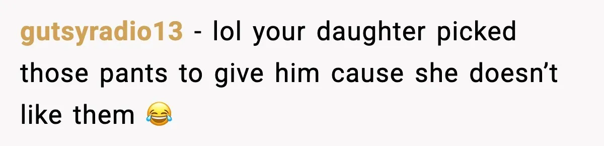 gutsyradio13 - lol your daughter picked those pants to give him cause she doesn’t like them 😂