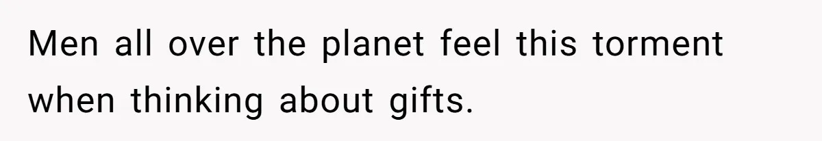 Men all over the planet feel this torment when thinking about gifts.