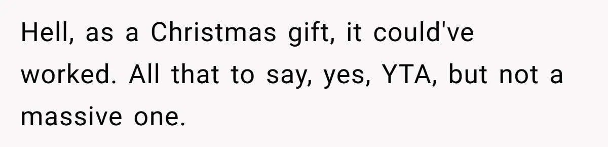 Hell, as a Christmas gift, it could've worked. All that to say, yes, YTA, but not a massive one.