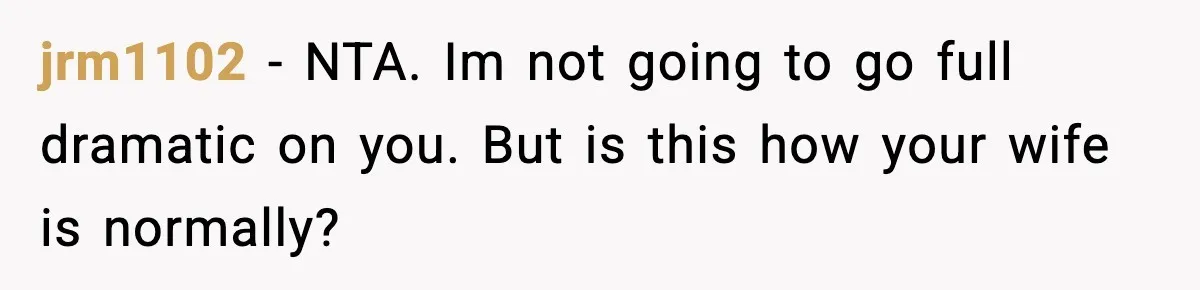jrm1102 - NTA. Im not going to go full dramatic on you. But is this how your wife is normally?