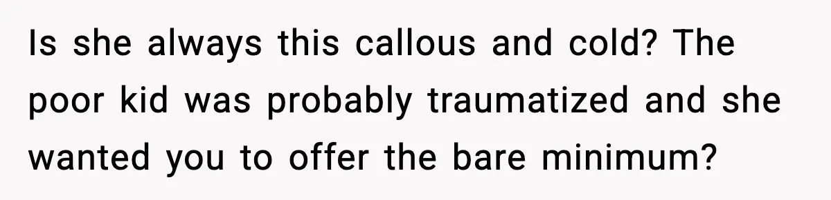 Is she always this callous and cold? The poor kid was probably traumatized and she wanted you to offer the bare minimum?
