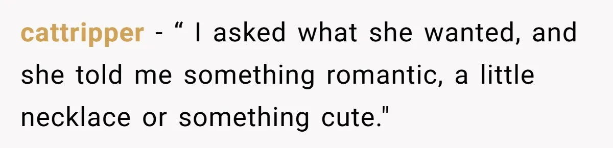 cattripper − “ I asked what she wanted, and she told me something romantic, a little necklace or something cute."