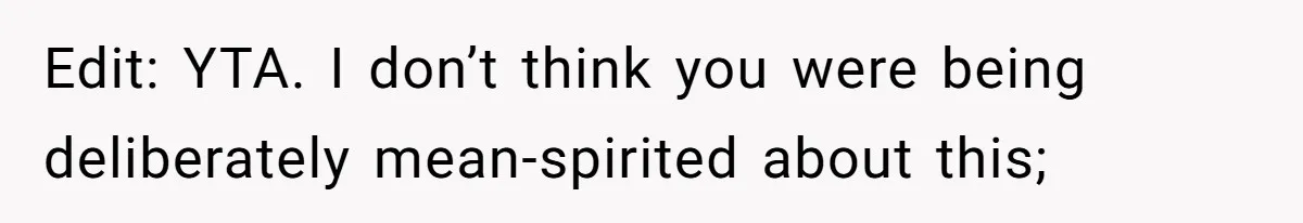 Edit: YTA. I don’t think you were being deliberately mean-spirited about this;