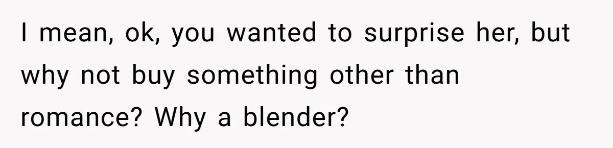 I mean, ok, you wanted to surprise her, but why not buy something other than romance? Why a blender?