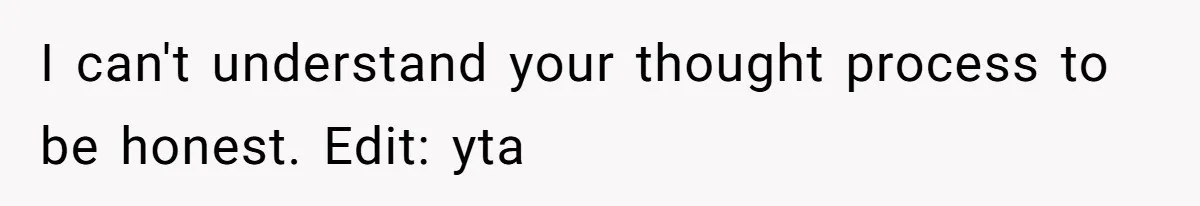 I can't understand your thought process to be honest. Edit: yta