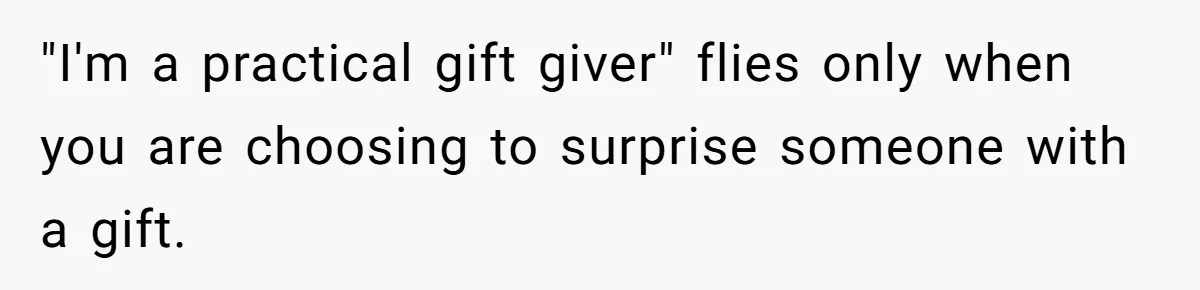 "I'm a practical gift giver" flies only when you are choosing to surprise someone with a gift.