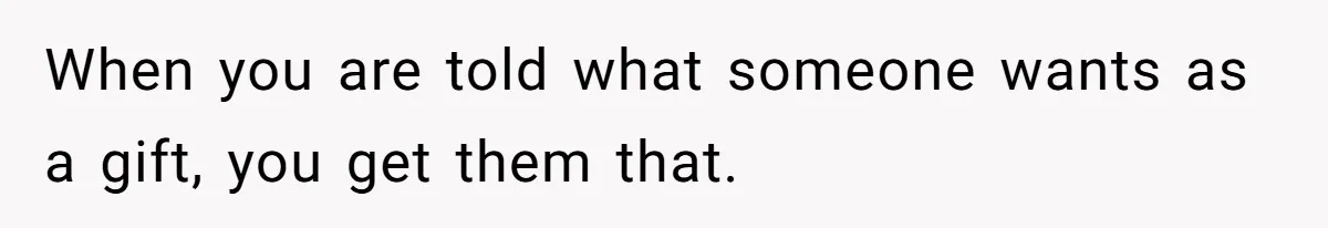 When you are told what someone wants as a gift, you get them that.