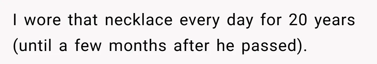 I wore that necklace every day for 20 years (until a few months after he passed).