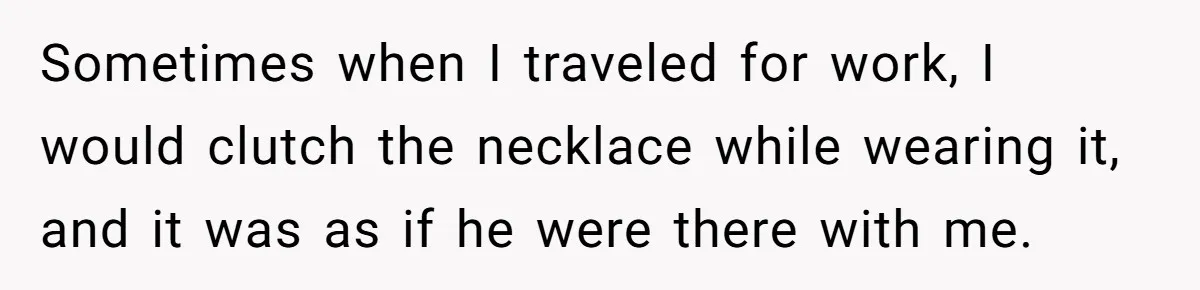 Sometimes when I traveled for work, I would clutch the necklace while wearing it, and it was as if he were there with me.