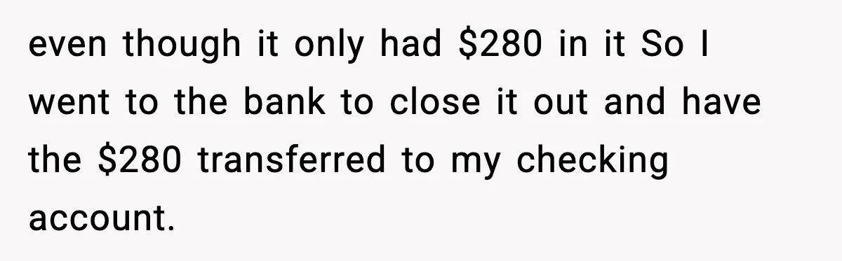even though it only had $280 in it So I went to the bank to close it out and have the $280 transferred to my checking account.