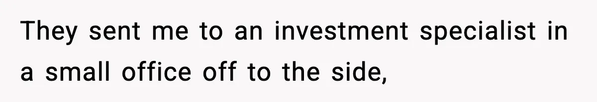 They sent me to an investment specialist in a small office off to the side,