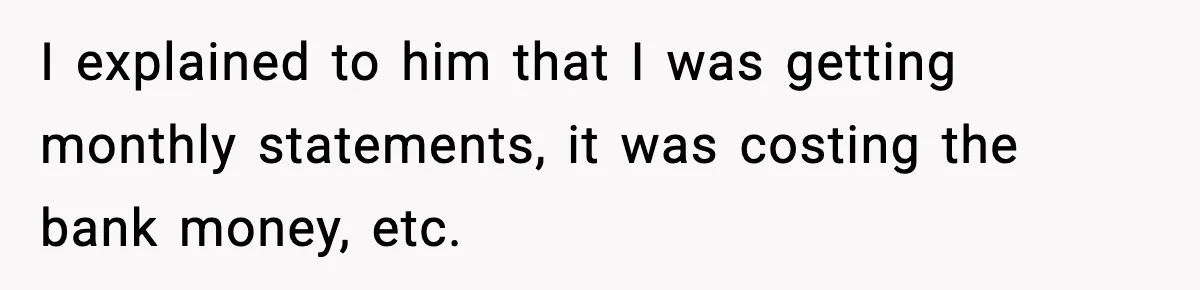 I explained to him that I was getting monthly statements, it was costing the bank money, etc.