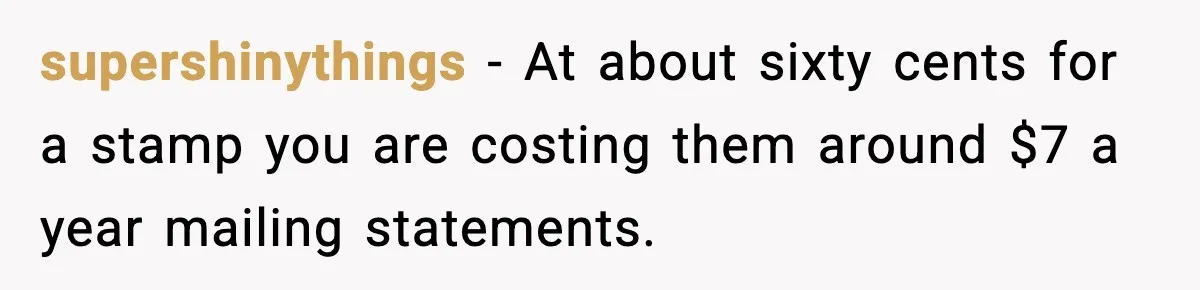 supershinythings - At about sixty cents for a stamp you are costing them around $7 a year mailing statements.