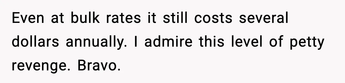 Even at bulk rates it still costs several dollars annually. I admire this level of petty revenge. Bravo.