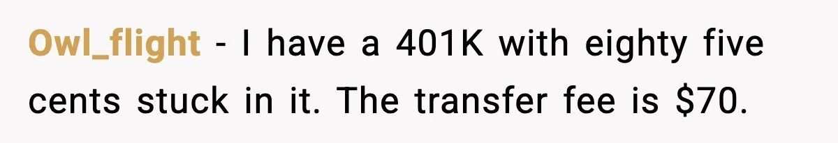 Owl_flight - I have a 401K with eighty five cents stuck in it. The transfer fee is $70.
