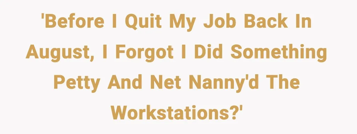 'Before I quit my job back in August, I forgot I did something petty and net nanny'd the workstations?'