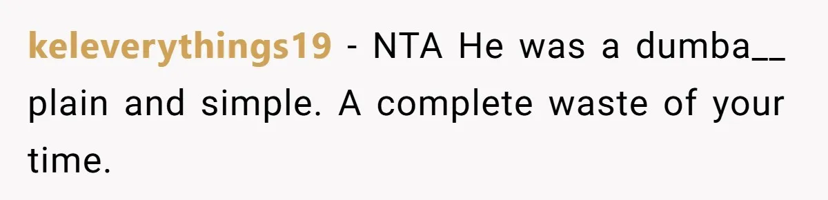 keleverythings19 − NTA He was a dumba__ plain and simple. A complete waste of your time.