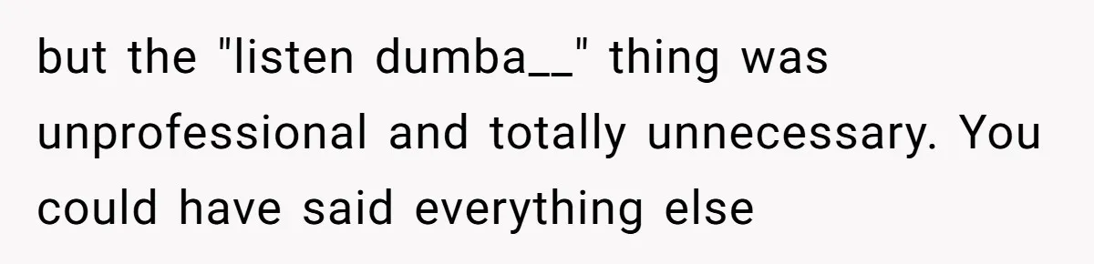 but the "listen dumba__" thing was unprofessional and totally unnecessary. You could have said everything else