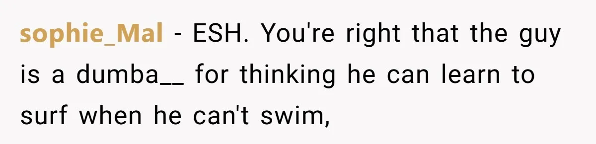sophie_Mal − ESH. You're right that the guy is a dumba__ for thinking he can learn to surf when he can't swim,