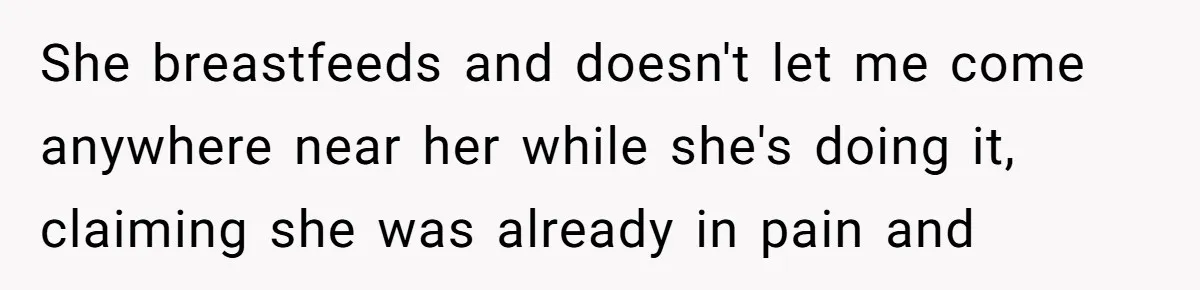 She breastfeeds and doesn't let me come anywhere near her while she's doing it, claiming she was already in pain and
