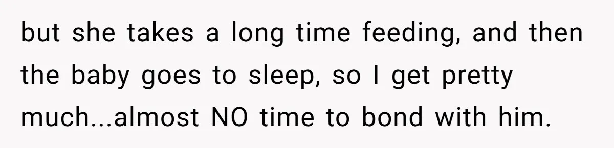 but she takes a long time feeding, and then the baby goes to sleep, so I get pretty much...almost NO time to bond with him.