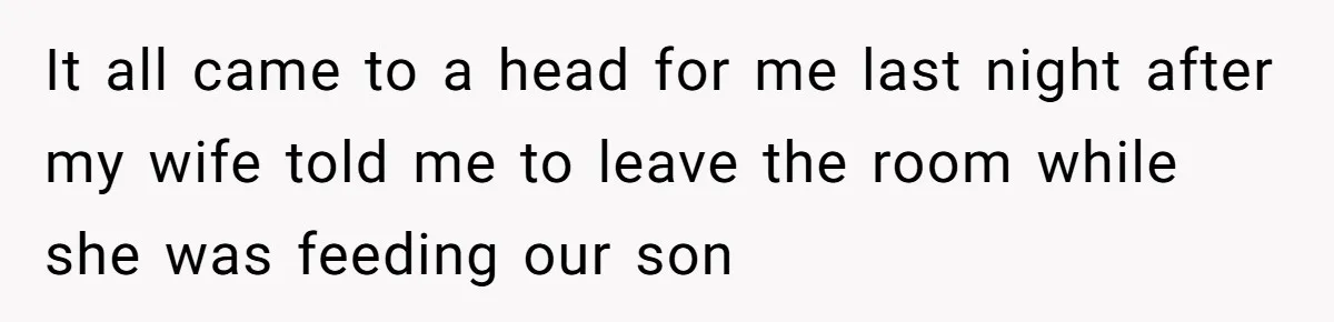 It all came to a head for me last night after my wife told me to leave the room while she was feeding our son