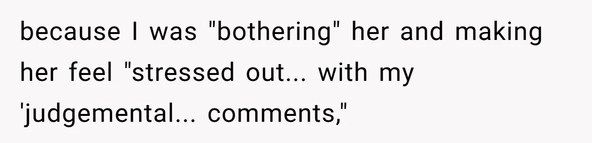 because I was "bothering" her and making her feel "stressed out... with my 'judgemental... comments,"