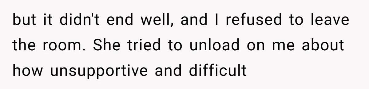 but it didn't end well, and I refused to leave the room. She tried to unload on me about how unsupportive and difficult