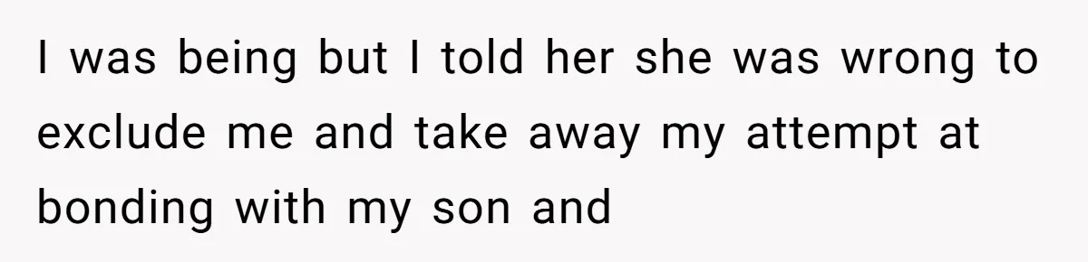 I was being but I told her she was wrong to exclude me and take away my attempt at bonding with my son and