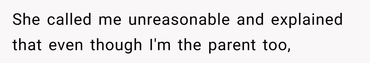 She called me unreasonable and explained that even though I'm the parent too,