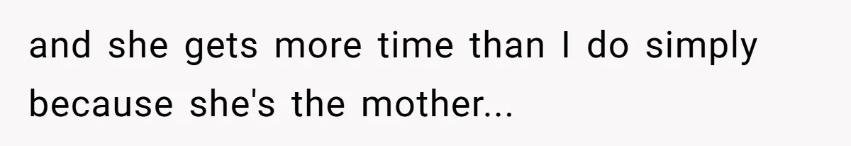 and she gets more time than I do simply because she's the mother...