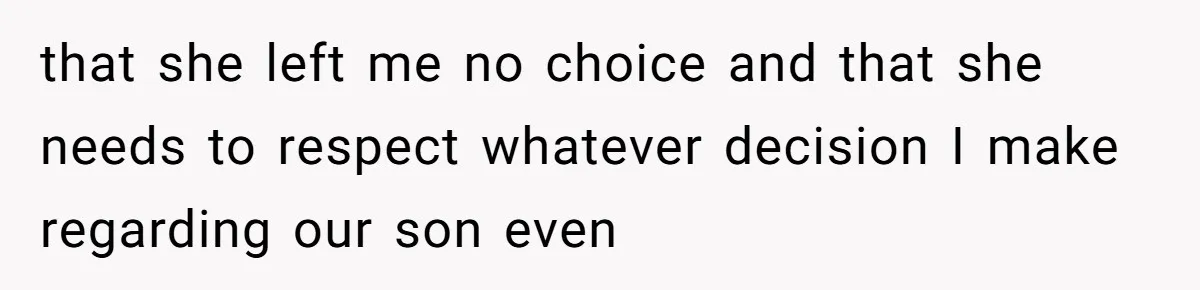 that she left me no choice and that she needs to respect whatever decision I make regarding our son even