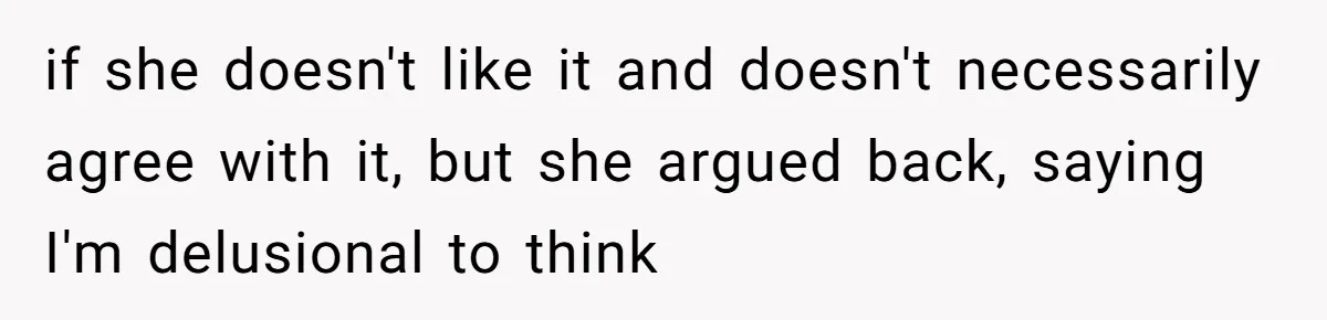 if she doesn't like it and doesn't necessarily agree with it, but she argued back, saying I'm delusional to think
