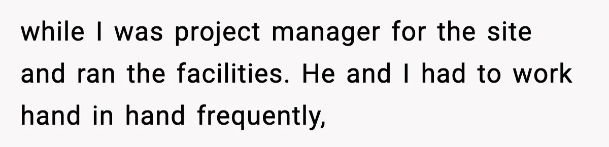 while I was project manager for the site and ran the facilities. He and I had to work hand in hand frequently,
