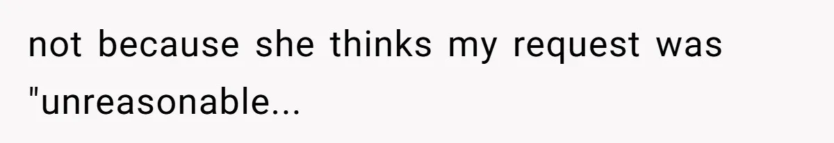 not because she thinks my request was "unreasonable...