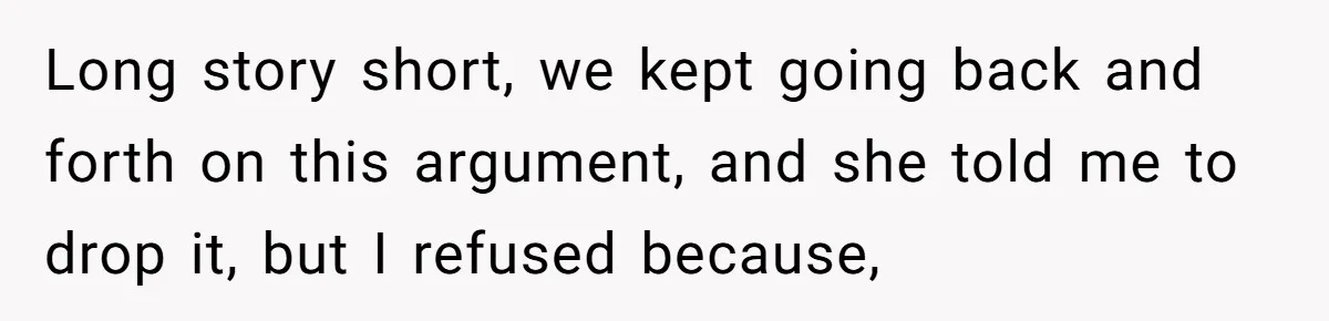 Long story short, we kept going back and forth on this argument, and she told me to drop it, but I refused because,