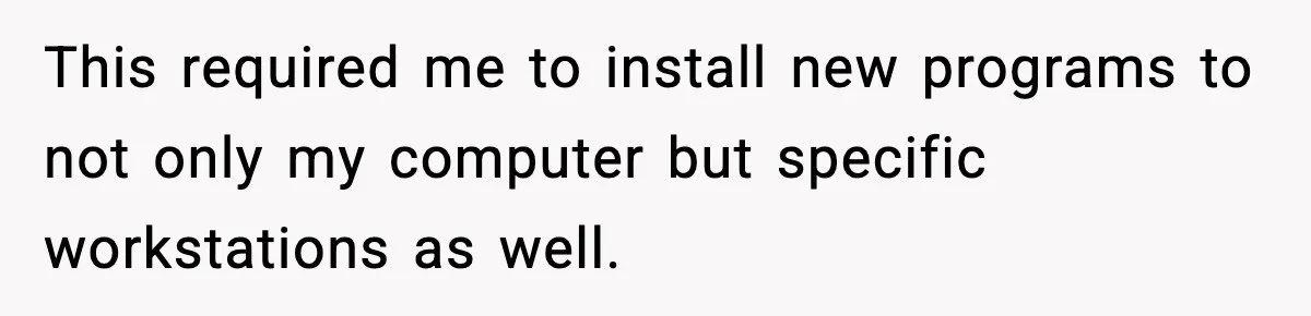 This required me to install new programs to not only my computer but specific workstations as well.