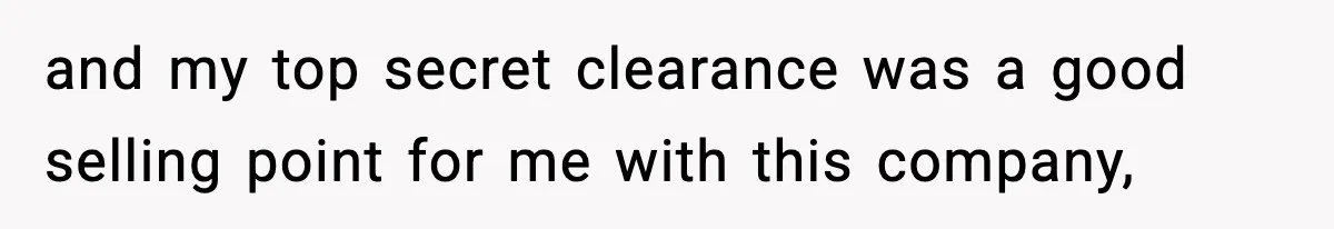 and my top secret clearance was a good selling point for me with this company,