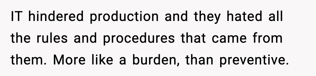 IT hindered production and they hated all the rules and procedures that came from them. More like a burden, than preventive.