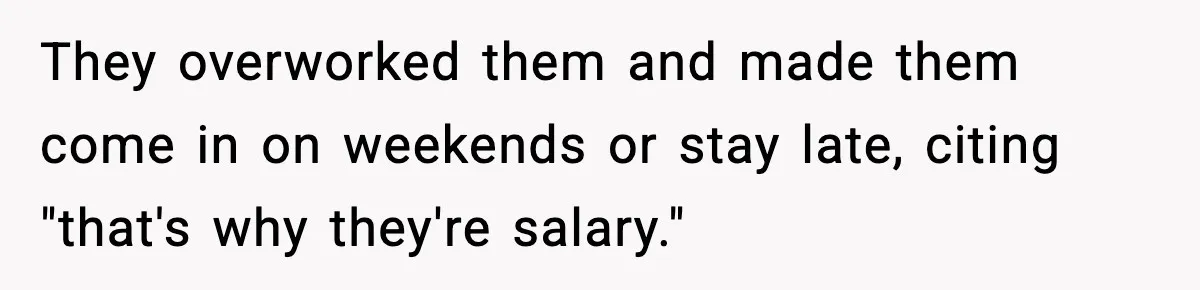 They overworked them and made them come in on weekends or stay late, citing "that's why they're salary."