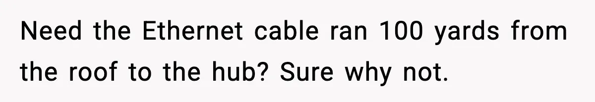 Need the Ethernet cable ran 100 yards from the roof to the hub? Sure why not.