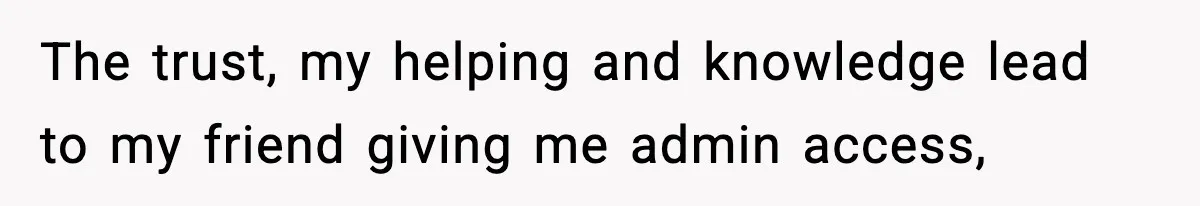 The trust, my helping and knowledge lead to my friend giving me admin access,