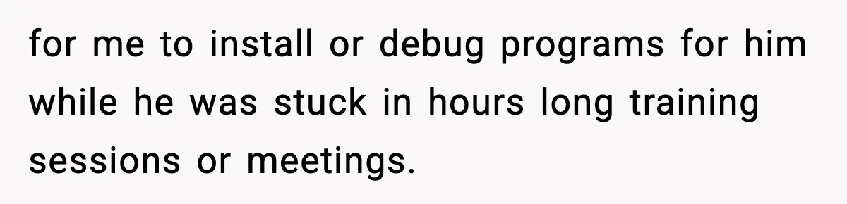 for me to install or debug programs for him while he was stuck in hours long training sessions or meetings.