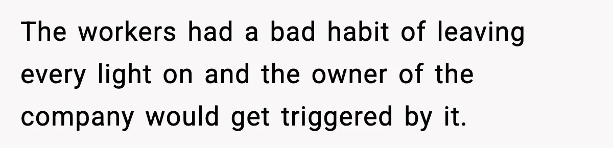 The workers had a bad habit of leaving every light on and the owner of the company would get triggered by it.