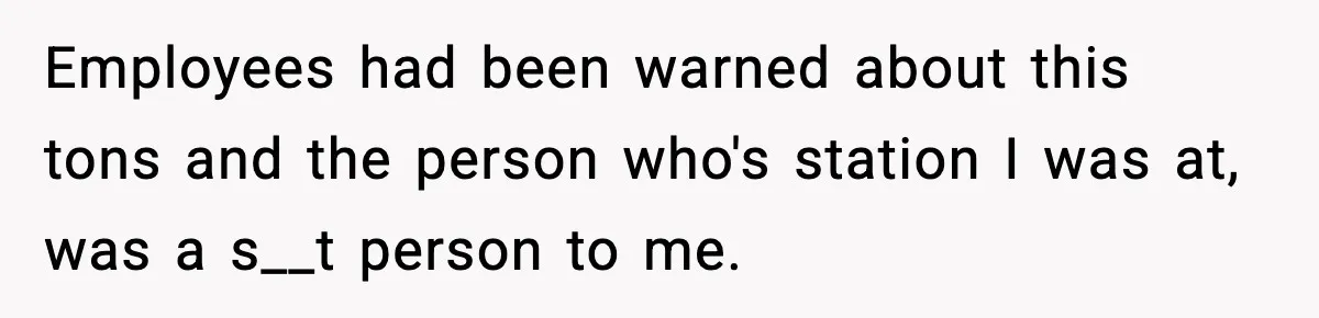 Employees had been warned about this tons and the person who's station I was at, was a s__t person to me.