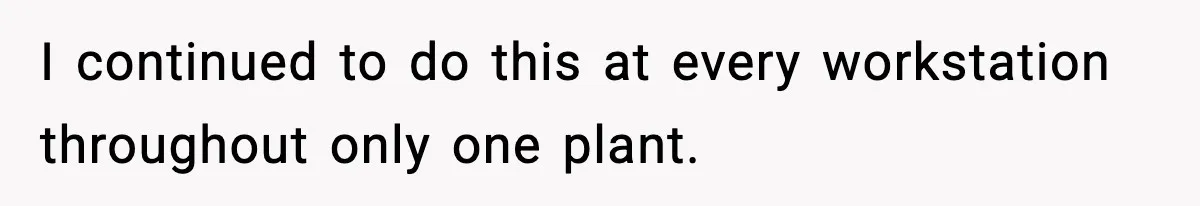 I continued to do this at every workstation throughout only one plant.