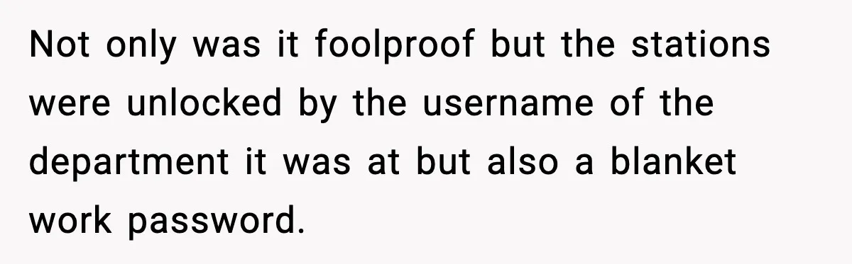Not only was it foolproof but the stations were unlocked by the username of the department it was at but also a blanket work password.