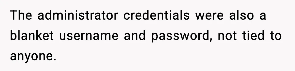 The administrator credentials were also a blanket username and password, not tied to anyone.