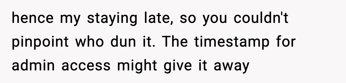 hence my staying late, so you couldn't pinpoint who dun it. The timestamp for admin access might give it away