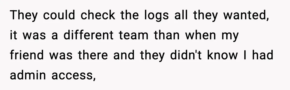 They could check the logs all they wanted, it was a different team than when my friend was there and they didn't know I had admin access,